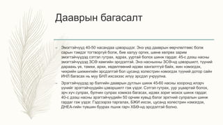 Дааврын багасалт
– Эмэгтэйчүүд 40-50 насандаа цэвэршдэг. Энэ үед дааврын өөрчлөлтөөс болж
сарын тэмдэг тогтворгүй болж, бие халуу оргих, шөнө хөлрөх зарим
эмэгтэйчүүдэд сэтгэл гутрах, ядрах, ууртай болох шинж гардаг. 45-с дээш насны
эмэгтэйчүүдэд ЗСӨ хамгийн эрсдэлтэй. Энэ насныхны ЗСӨ-нд цэвэршилт, түүний
дараахь үе, тамхи, архи, хөдөлгөөний идэвх хангалтгүй байх, жин нэмэгдэх,
чихрийн шижингийн эрсдэлтэй бол цусанд холестрин нэмэгдэх түүний дотор сайн
ИНЛ багасах нь муу БНЛ ихсэхээс илүү эрсдэл учруулна.
– Эрэгтэйчүүдэд эр бэлгийн дааврын дутлын шинж 45-60 насны хооронд илэрч
үүнийг эрэгтэйчүүдийн цэвэршилт гэж үздэг. Сэтгэл гутрах, уур уцаартай болох,
эрч хүч сулрах, булчин сулрах хэмжээ багасах, идэвх зориг мохох шинж гардаг.
40-с дээш насны эрэгтэйчүүдийн 50 орчим хувьд бэлэг эрхтний сулралын шинж
гардаг гэж үздэг. Гэдсээрээ таргалах, БЖИ ихсэх, цусанд холестрин нэмэгдэх,
ДНЕА-гийн түвшин буурах пшнж гарч ХБӨ-нд эрсдэлтэй болно.
 
