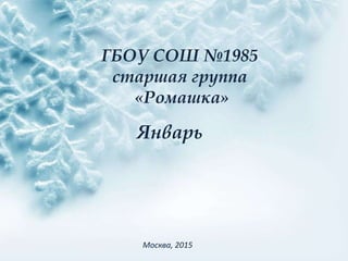 ГБОУ СОШ №1985
старшая группа
«Ромашка»
Январь
Москва, 2015
 