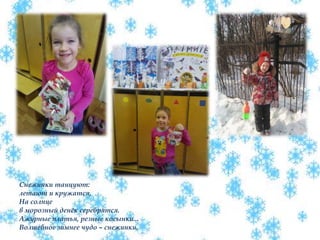 Снежинки танцуют:
летают и кружатся,
На солнце
в морозный денёк серебрятся.
Ажурные платья, резные косынки...
Волшебное зимнее чудо – снежинки.
 