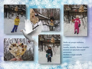 Люди на улице подняли
головы:
Голуби, голуби, белые голуби!
Шумом их крыльев город
наполнен,
Людям о мире голубь
напомнил.
 