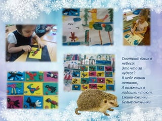 Смотрит ежик в
небеса:
Это что за
чудеса?
В небе ежики
летают,
А возьмешь в
ладошки - тают.
Ежики-ежинки
Белые снежинки.
 