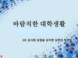 바람직한 대학생활
3조 김시원 김정솔 김지현 김현진 박건우
 