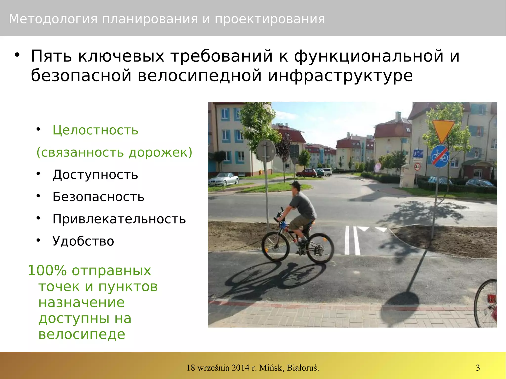 18 września 2014 r. Mińsk, Białoruś. 3
Методология планирования и проектирования

Пять ключевых требований к функциональной и
безопасной велосипедной инфраструктуре

Целостность
(связанность дорожек)

Доступность

Безопасность

Привлекательность

Удобство
100% отправных
точек и пунктов
назначение
доступны на
велосипеде
 