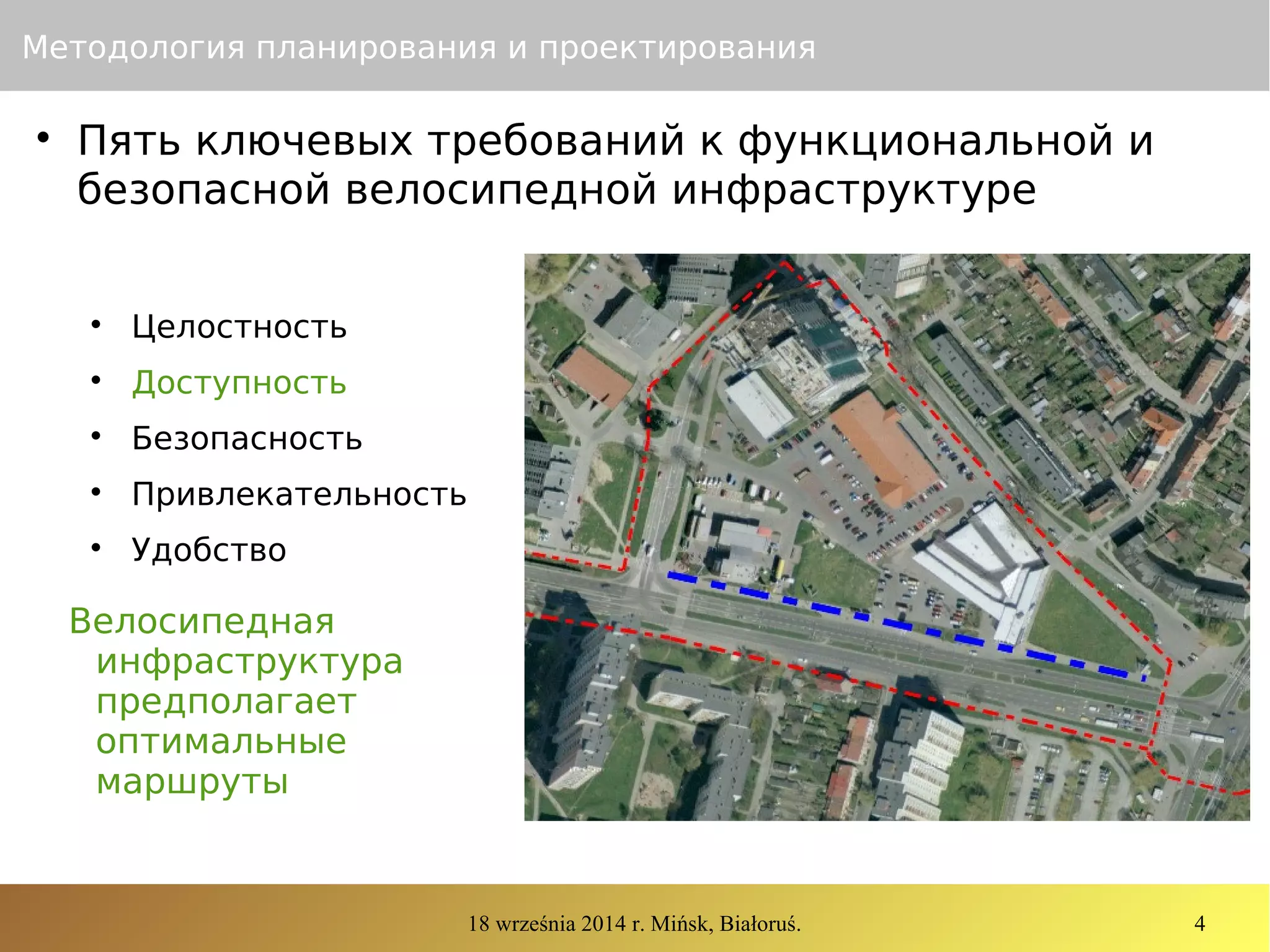 18 września 2014 r. Mińsk, Białoruś. 4
Методология планирования и проектирования

Пять ключевых требований к функциональной и
безопасной велосипедной инфраструктуре

Целостность

Доступность

Безопасность

Привлекательность

Удобство
Велосипедная
инфраструктура
предполагает
оптимальные
маршруты
 