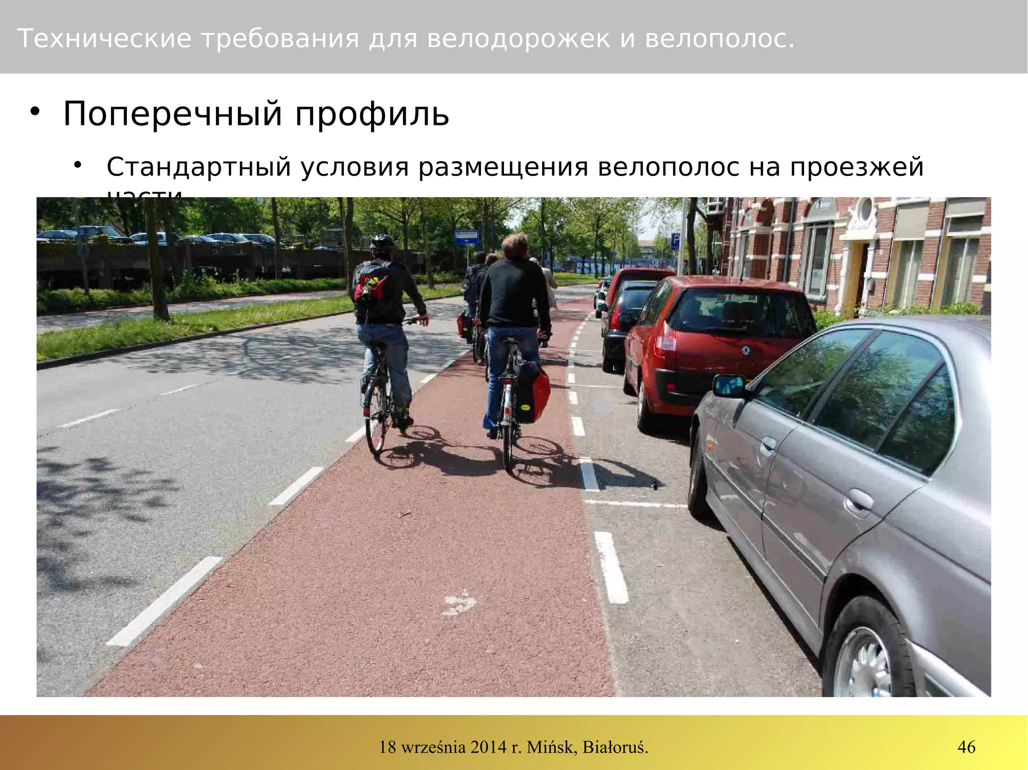18 września 2014 r. Mińsk, Białoruś. 46
Технические требования для велодорожек и велополос.

Поперечный профиль

Стандартный условия размещения велополос на проезжей
части
 