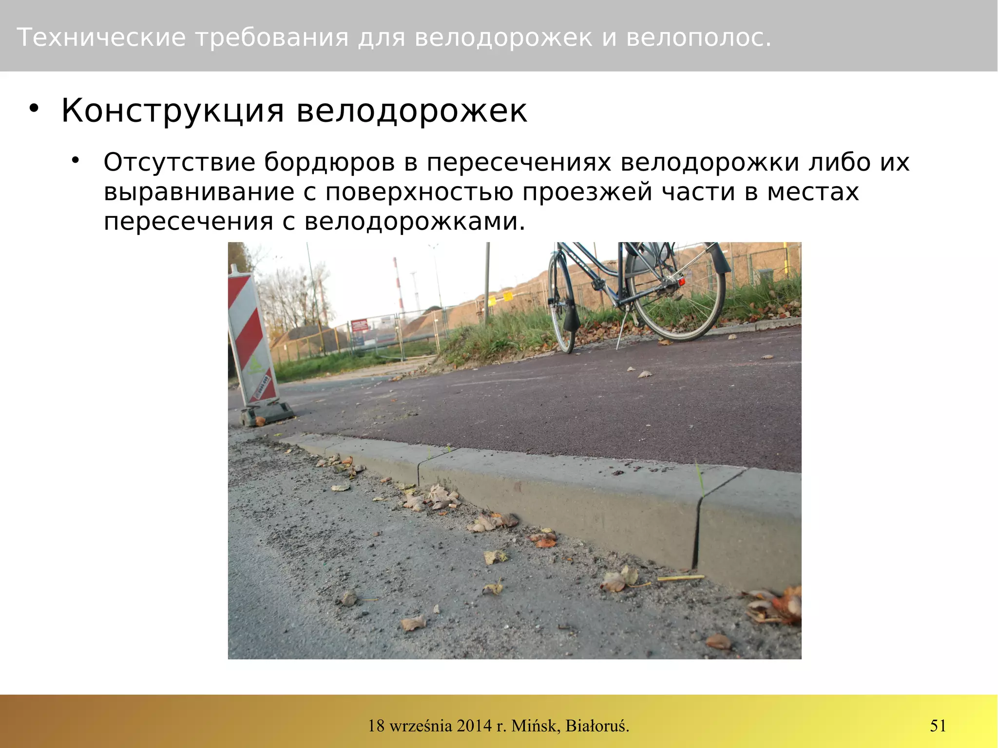 18 września 2014 r. Mińsk, Białoruś. 51
Технические требования для велодорожек и велополос.

Конструкция велодорожек

Отсутствие бордюров в пересечениях велодорожки либо их
выравнивание с поверхностью проезжей части в местах
пересечения с велодорожками.
 