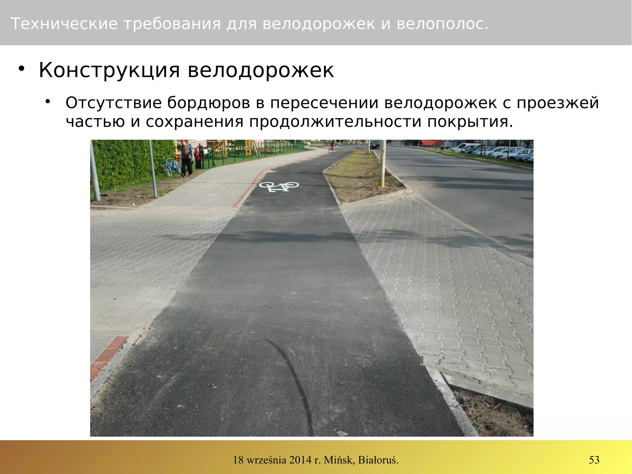18 września 2014 r. Mińsk, Białoruś. 53
Технические требования для велодорожек и велополос.

Конструкция велодорожек

Отсутствие бордюров в пересечении велодорожек с проезжей
частью и сохранения продолжительности покрытия.
 