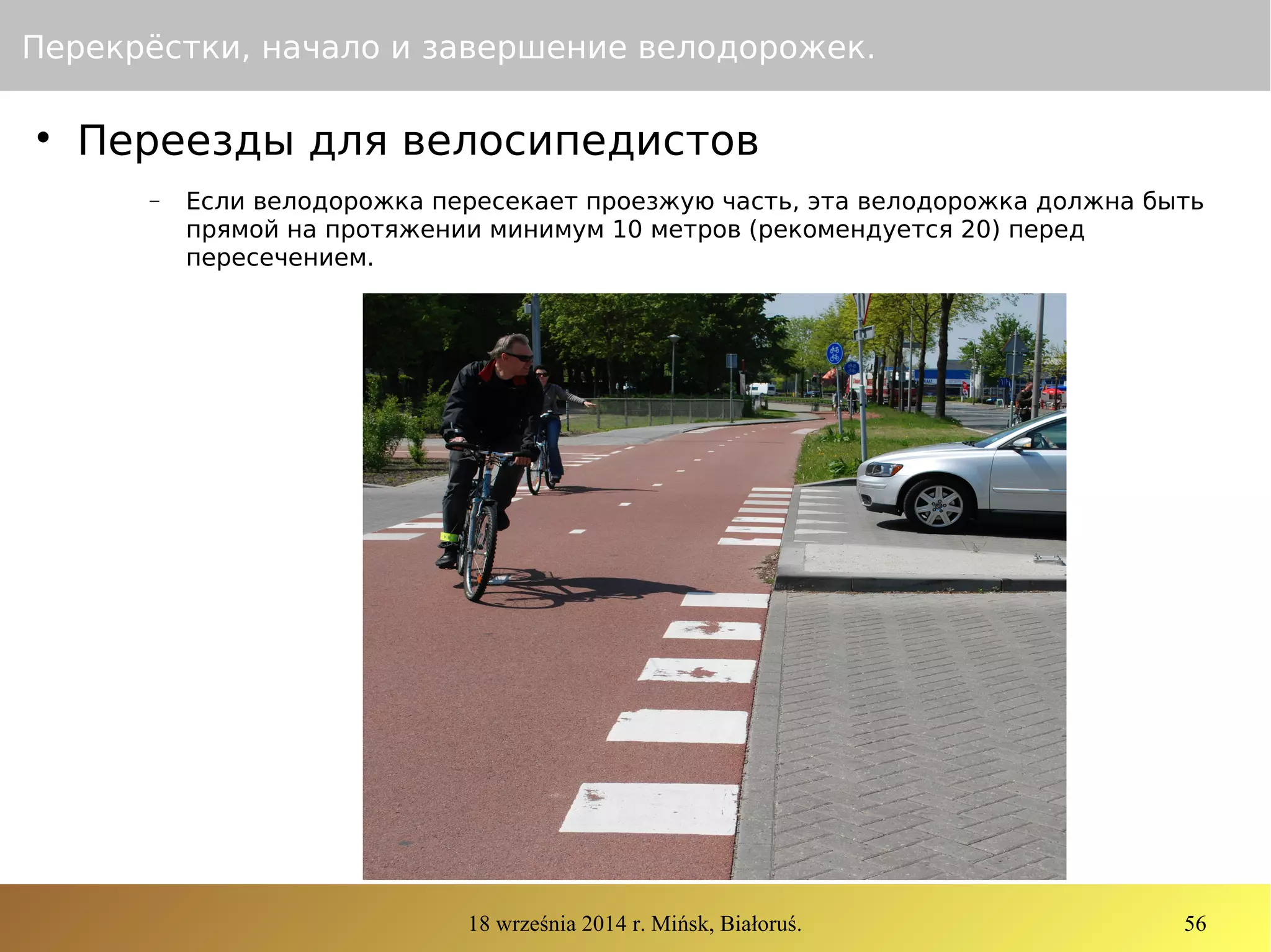 18 września 2014 r. Mińsk, Białoruś. 56
Перекрёстки, начало и завершение велодорожек.

Переезды для велосипедистов
− Если велодорожка пересекает проезжую часть, эта велодорожка должна быть
прямой на протяжении минимум 10 метров (рекомендуется 20) перед
пересечением.
 
