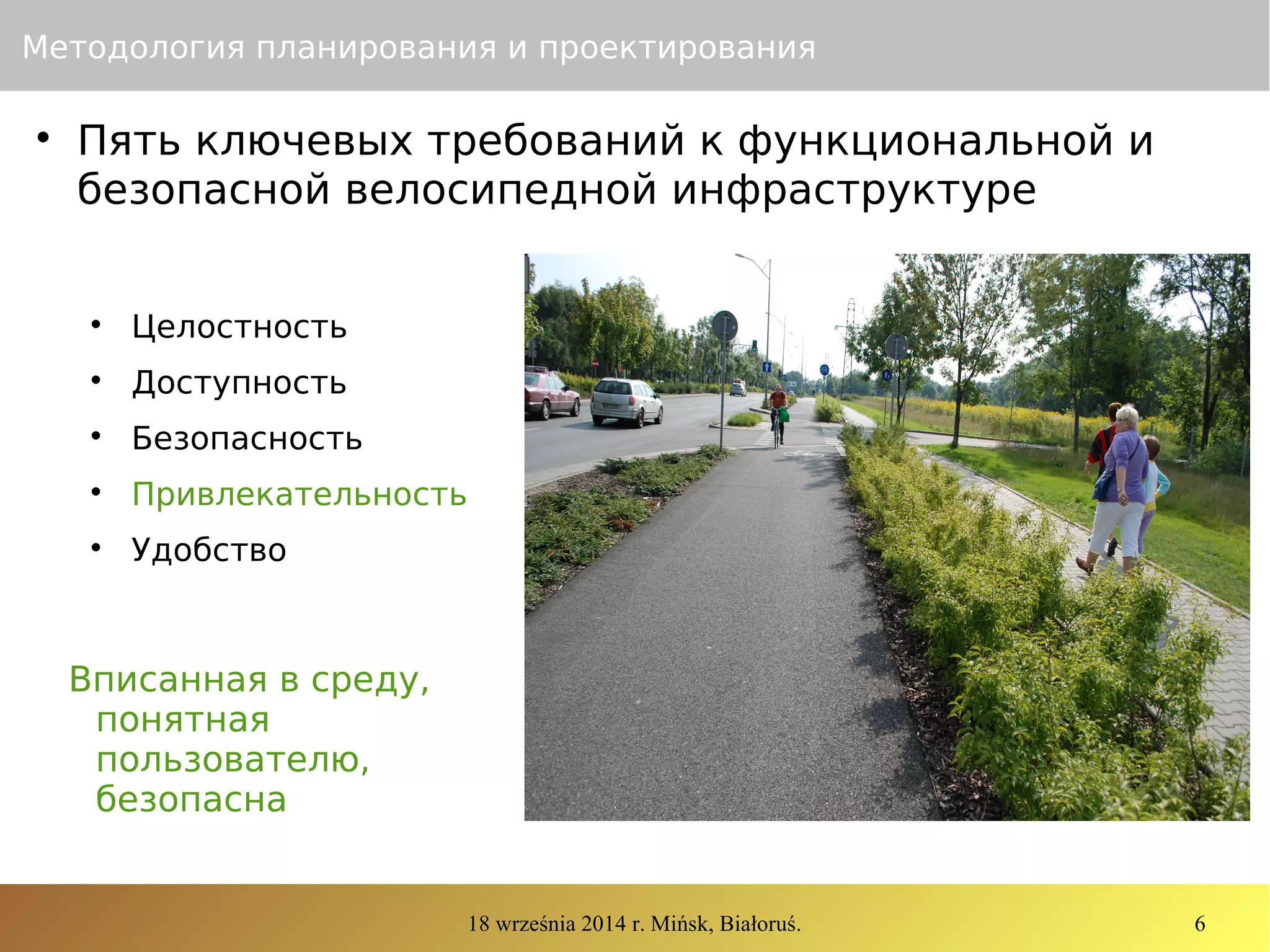 18 września 2014 r. Mińsk, Białoruś. 6
Методология планирования и проектирования

Пять ключевых требований к функциональной и
безопасной велосипедной инфраструктуре

Целостность

Доступность

Безопасность

Привлекательность

Удобство
Вписанная в среду,
понятная
пользователю,
безопасна
 