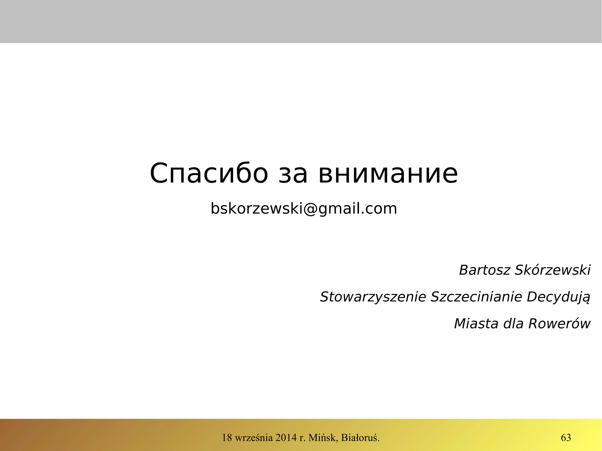 18 września 2014 r. Mińsk, Białoruś. 63
Спасибо за внимание
bskorzewski@gmail.com
Bartosz Skórzewski
Stowarzyszenie Szczecinianie Decydują
Miasta dla Rowerów
 