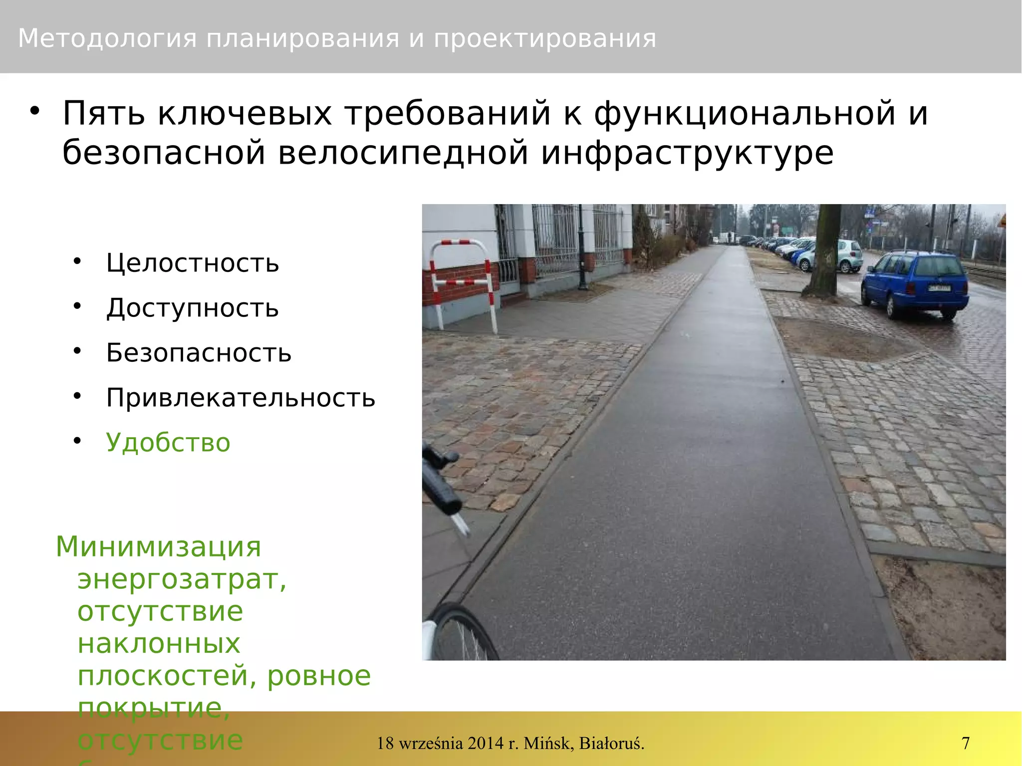18 września 2014 r. Mińsk, Białoruś. 7
Методология планирования и проектирования

Пять ключевых требований к функциональной и
безопасной велосипедной инфраструктуре

Целостность

Доступность

Безопасность

Привлекательность

Удобство
Минимизация
энергозатрат,
отсутствие
наклонных
плоскостей, ровное
покрытие,
отсутствие
 