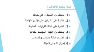 ‫تحديد‬ ‫لماذا‬‫؟‬ ‫األهداف‬
1.‫يمكنك‬‫من‬‫السيطرة‬‫على‬‫حياتك‬
2.‫القدرة‬‫على‬‫التركيز‬‫على‬‫األمور‬‫الهامة‬
3.‫القدرة‬‫على‬‫اتخاذ‬‫القرارات‬‫السليمة‬
4.‫يمكنك‬‫من‬‫إنهاء‬‫المهمات‬‫بكفاءة‬
5.‫اكتساب‬‫الثقة‬‫بالنفس‬‫والحماس‬
6.‫إحراز‬‫تقدم‬‫في‬‫الحياة‬
 