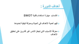 ‫الدورة‬ ‫أهداف‬:
‫اكتساب‬‫تقنية‬ ‫استخدام‬ ‫مهارة‬SWOT
‫فهم‬‫كيفية‬ ‫ومعرفة‬ ‫الحياة‬ ‫في‬ ‫األهداف‬ ‫أهمية‬‫تحديدها‬
‫ت‬ ‫على‬ ‫قادرين‬ ‫غير‬ ‫الناس‬ ‫تجعل‬ ‫التي‬ ‫األسباب‬ ‫معرفة‬‫حقيق‬
‫األهداف‬
 
