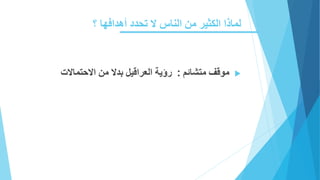 ‫لماذا‬‫من‬ ‫الكثير‬‫الناس‬‫؟‬ ‫أهدافها‬ ‫تحدد‬ ‫ال‬
‫متشائم‬ ‫موقف‬:‫االحتماالت‬ ‫من‬ ‫بدال‬ ‫العراقيل‬ ‫رؤية‬
 