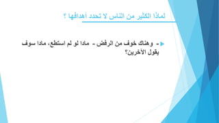 ‫؟‬ ‫أهدافها‬ ‫تحدد‬ ‫ال‬ ‫الناس‬ ‫من‬ ‫الكثير‬ ‫لماذا‬
-‫الرفض‬ ‫من‬ ‫خوف‬ ‫وهناك‬–‫سوف‬ ‫مادا‬ ،‫استطع‬ ‫لم‬ ‫لو‬ ‫مادا‬
‫اآلخرين؟‬ ‫يقول‬
 