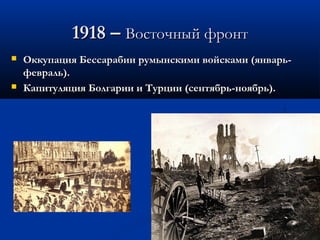 1918 –1918 – Восточный фронтВосточный фронт
 Оккупация Бессарабии румынскими войсками (январь-Оккупация Бессарабии румынскими войсками (январь-
февраль).февраль).
 Капитуляция Болгарии и Турции (сентябрь-ноябрь).Капитуляция Болгарии и Турции (сентябрь-ноябрь).
 