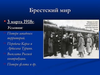 Брестский мирБрестский мир
33 мартамарта 19181918гг..
Условия:Условия:
 Потеря западныхПотеря западных
территорий.территорий.
 Передача Карса иПередача Карса и
Ардагана Турции.Ардагана Турции.
 Выплата РоссиейВыплата Россией
контрибуции.контрибуции.
 Потеря флота и др.Потеря флота и др.
 