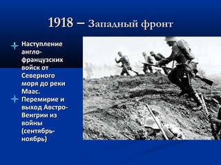 1918 –1918 – Западный фронтЗападный фронт
• НаступлениеНаступление
англо-англо-
французскихфранцузских
войск отвойск от
СеверногоСеверного
моря до рекиморя до реки
Маас.Маас.
Перемирие иПеремирие и
выход Австро-выход Австро-
Венгрии изВенгрии из
войнывойны
(сентябрь-(сентябрь-
ноябрь)ноябрь)
 