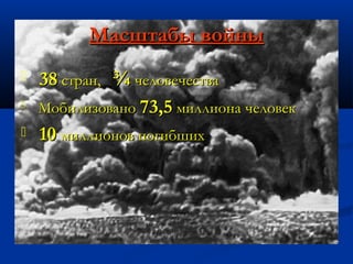 Масштабы войныМасштабы войны
 3838 стран,стран, ¾¾ человечествачеловечества
 МобилизованоМобилизовано 73,573,5 миллиона человекмиллиона человек
 1010 миллионов погибшихмиллионов погибших
 