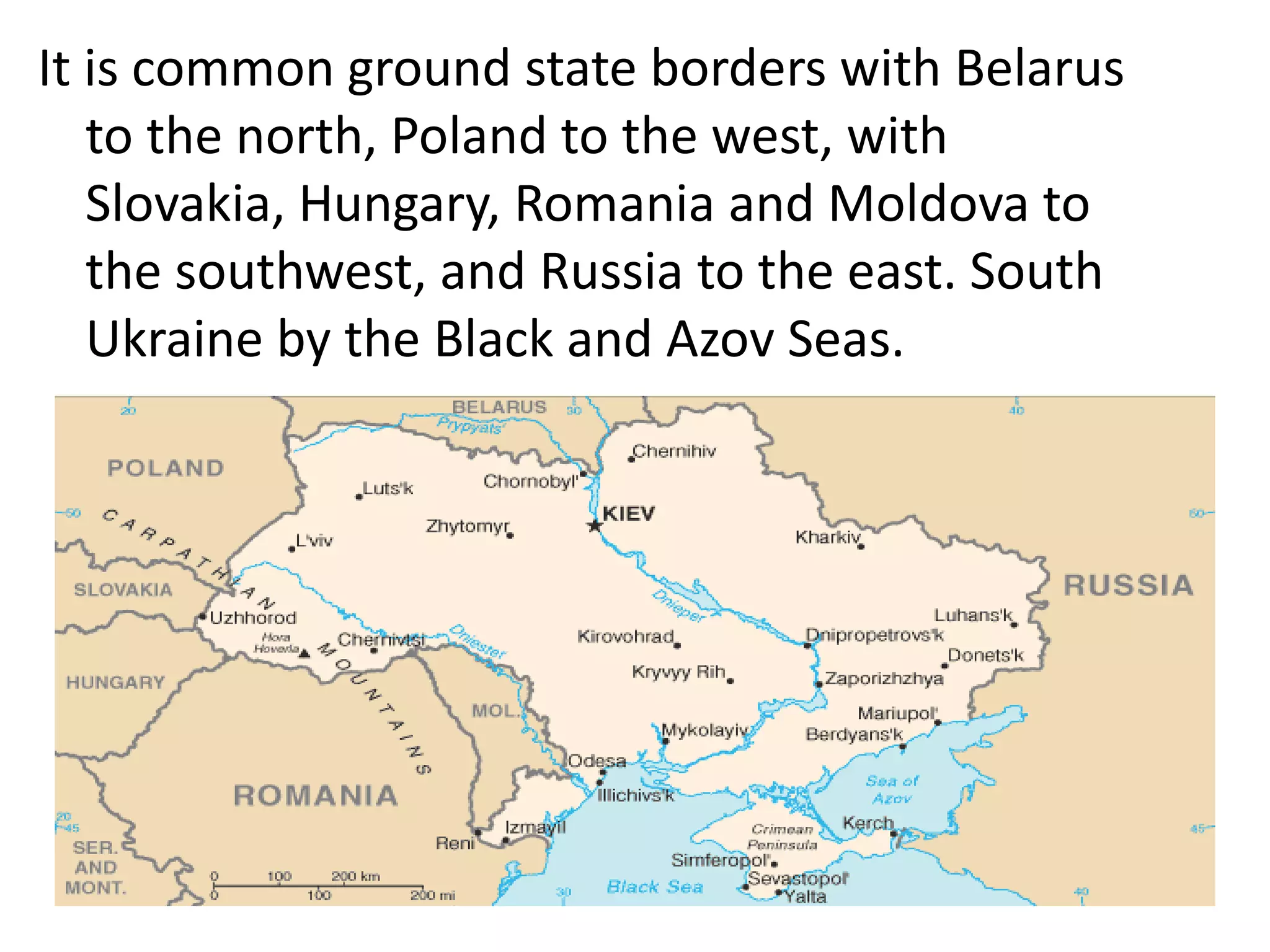 It is common ground state borders with Belarus
to the north, Poland to the west, with
Slovakia, Hungary, Romania and Moldova to
the southwest, and Russia to the east. South
Ukraine by the Black and Azov Seas.