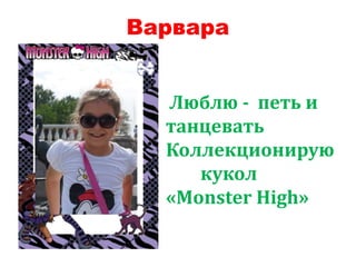 Варвара
Люблю - петь и
танцевать
Коллекционирую
кукол
«Monster High»
 