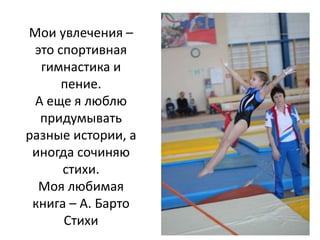 Мои увлечения –
это спортивная
гимнастика и
пение.
А еще я люблю
придумывать
разные истории, а
иногда сочиняю
стихи.
Моя любимая
книга – А. Барто
Стихи
 