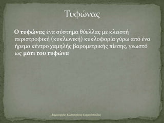 Ο τυφώνας ένα σύστημα θύελλας με κλειστή
περιστροφική (κυκλωνική) κυκλοφορία γύρω από ένα
ήρεμο κέντρο χαμηλής βαρομετρική...