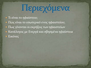  Τι είναι το ηφαίστειο;
 Πώς είναι το εσωτερικό ενος ηφαιστείου;
 Πως γίνονται οι εκρήξεις των ηφαιστείων
 Κατάλογος μ...
