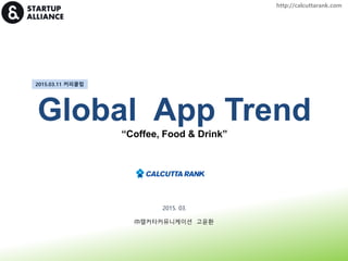 Global App Trend
“Coffee, Food & Drink”
2015.03.11 커피클럽
2015. 03.
㈜캘커타커뮤니케이션 고윤환
http://calcuttarank.com
 