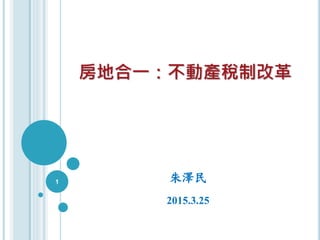 房地合一：不動產稅制改革
朱澤民
2015.3.25
1
 