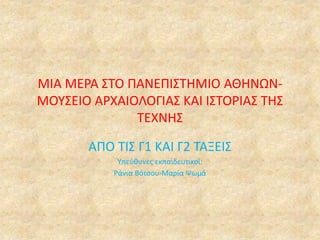 ΜΙΑ ΜΕΡΑ ΣΤΟ ΠΑΝΕΠΙΣΤΗΜΙΟ ΑΘΗΝΩΝ-
ΜΟΥΣΕΙΟ ΑΡΧΑΙΟΛΟΓΙΑΣ ΚΑΙ ΙΣΤΟΡΙΑΣ ΤΗΣ
ΤΕΧΝΗΣ
ΑΠΟ ΤΙΣ Γ1 ΚΑΙ Γ2 ΤΑΞΕΙΣ
Υπεύθυνες εκπαιδευ...