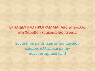 ΕΚΠΑΙΔΕΥΤΙΚΟ ΠΡΟΓΡΑΜΜΑ: Από τη Σκύλλα
στη Χάρυβδη κι ακόμα πιο πέρα….
Συνάντηση με τα τέρατα του αρχαίου
κόσμου, αλλά….και...