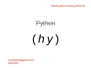 Python
( h y )
a.zhlobich@gmail.com
anjensan
Minsk python meetup 2015-02
 