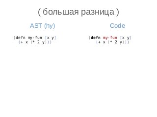 ( большая разница )
'(defn my-fun [x y]
(+ x (* 2 y)))
(defn my-fun [x y]
(+ x (* 2 y)))
CodeAST (hy)
 