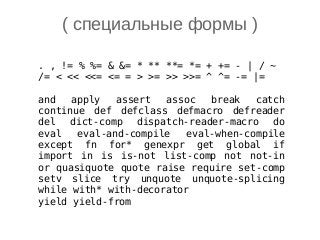 . , != % %= & &= * ** **= *= + += - | / ~
/= < << <<= <= = > >= >> >>= ^ ^= -= |=
and apply assert assoc break catch
continue def defclass defmacro defreader
del dict-comp dispatch-reader-macro do
eval eval-and-compile eval-when-compile
except fn for* genexpr get global if
import in is is-not list-comp not not-in
or quasiquote quote raise require set-comp
setv slice try unquote unquote-splicing
while with* with-decorator
yield yield-from
( специальные формы )
 