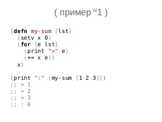 ( пример N
1 )
(defn my-sum [lst]
(setv x 0)
(for [e lst]
(print ">" e)
(+= x e))
x)
(print ":" (my-sum [1 2 3]))
;; > 1
;; > 2
;; > 3
;; : 6
 