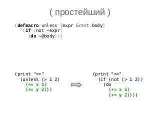 ( простейший )
(defmacro unless [expr &rest body]
`(if (not ~expr)
(do ~@body)))
(print ">>"
(unless (> 1 2)
(+= x 1)
(+= y 2)))
(print ">>"
(if (not (> 1 2))
(do
(+= x 1)
(+= y 2))))
 
