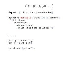 ( еще один... )
(import [collections [namedtuple]])
(defmacro deftuple [tname &rest columns]
`(def ~tname
(namedtuple
~(name tname)
~(list (map name columns)))))
;; ...
(deftuple Point x y)
(def a (Point 1 2))
(print a.x (get a 0))
 