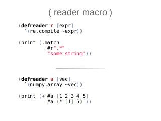 ( reader macro )
(defreader a [vec]
`(numpy.array ~vec))
(print (+ #a [1 2 3 4 5]
#a (* [1] 5) ))
(defreader r [expr]
`(re.compile ~expr))
(print (.match
#r".*"
"some string"))
 