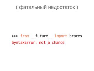 ( фатальный недостаток )
>>> from __future__ import braces
SyntaxError: not a chance
 