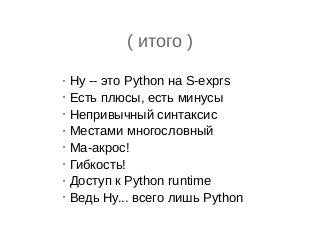 • Hy -- это Python на S-exprs
• Есть плюсы, есть минусы
• Непривычный синтаксис
• Местами многословный
• Ма-акрос!
• Гибкость!
• Доступ к Python runtime
• Ведь Hy... всего лишь Python
( итого )
 