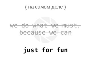 ( на самом деле )
we do what we must,
because we can
just for fun
 