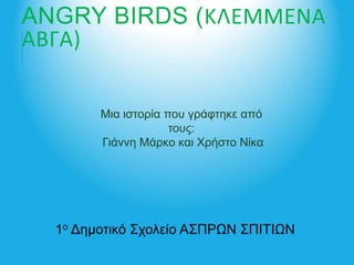 ANGRY BIRDS (ΚΛΕΜΜΕΝΑ
ΑΒΓΑ)
Μια ιστορία που γράφτηκε από
τους:
Γιάννη Μάρκο και Χρήστο Νίκα
1ο Δημοτικό Σχολείο ΑΣΠΡΩΝ ΣΠΙΤΙΩΝ
 