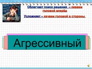 ООблегчает поиск решенияблегчает поиск решения –– киваемкиваем
головой вперёдголовой вперёд
Усложняет –Усложняет – качаем головойкачаем головой в стороныв стороны
ТворческийТворческийКоммуникабельныйКоммуникабельныйМало читаетМало читаетЦелеустремлённыйЦелеустремлённыйНевнимательныйНевнимательныйОтветственныйОтветственныйАгрессивныйАгрессивный
 