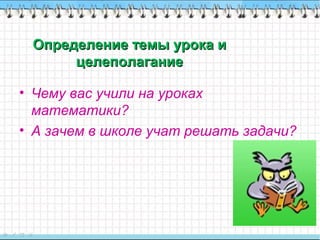Определение темы урока иОпределение темы урока и
целеполаганиецелеполагание
• Чему вас учили на уроках
математики?
• А зачем в школе учат решать задачи?
 