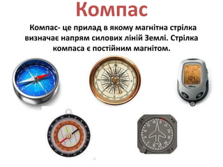 Компас
Компас- це прилад в якому магнітна стрілка
визначає напрям силових ліній Землі. Стрілка
компаса є постійним магнітом.
 