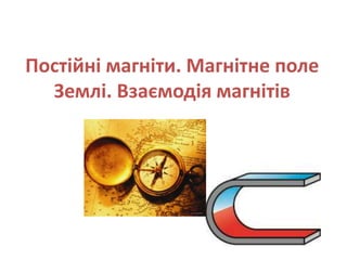 Постійні магніти. Магнітне поле
Землі. Взаємодія магнітів
 