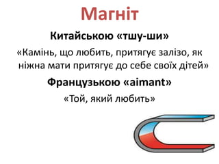Магніт
Китайською «тшу-ши»
«Камінь, що любить, притягує залізо, як
ніжна мати притягує до себе своїх дітей»
Французькою «aimant»
«Той, який любить»
 