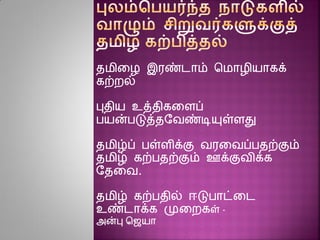 தமினழ இரண்டாம் சமாழியாகக்
கற்ைல்
புதிய உத்திகனைப்
பயன்படுத்தரவண்டியுள்ைது
தமிழ்ப் பள்ைிக்கு வரனவப்பதற்கும்
தமிழ் கற்பதற்கும் ஊக்குவிக்க
ரதனவ.
தமிழ் கற்பதில் ஈடுபாட்னட
உண்டாக்க முனைகள் -
அன்பு செயா
 