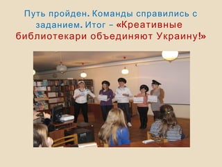 .Путь пройден Команды справились с
. –заданием Итог «Креативные
!»библиотекари объединяют Украину
 